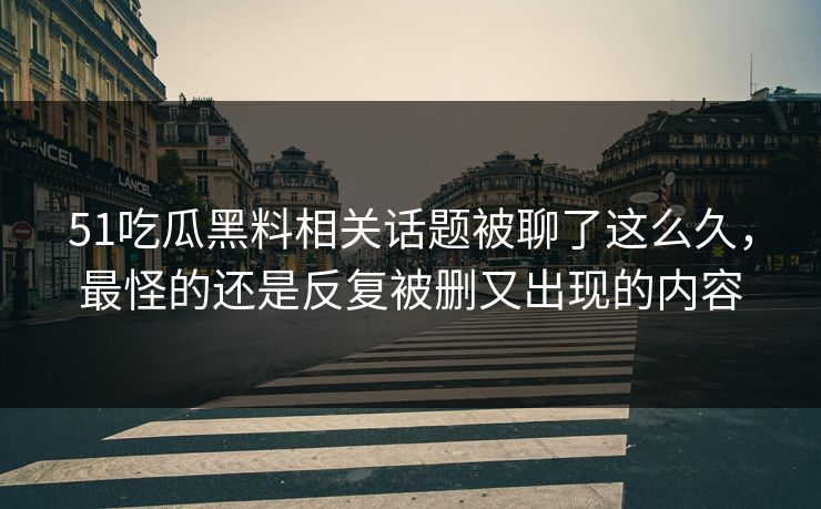 51吃瓜黑料相关话题被聊了这么久，最怪的还是反复被删又出现的内容
