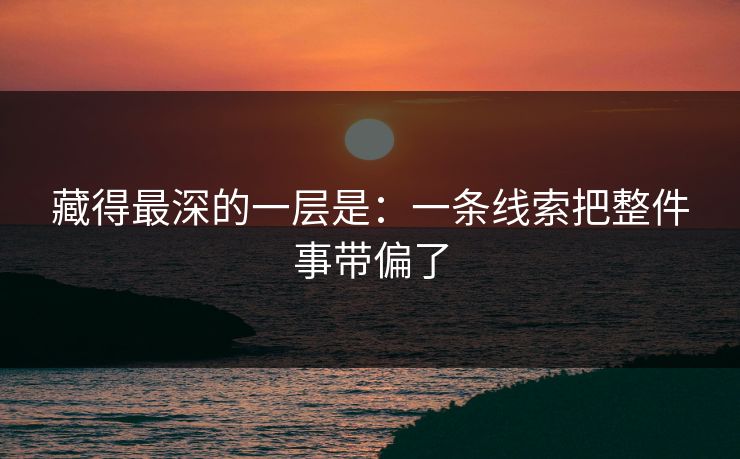 藏得最深的一层是：一条线索把整件事带偏了